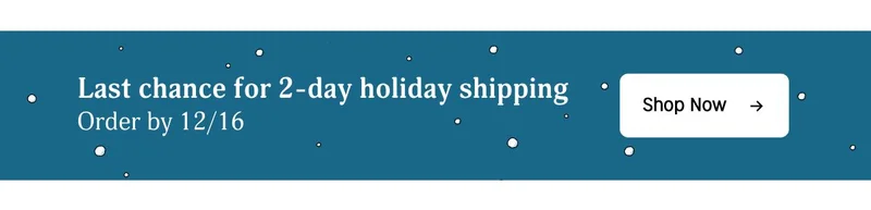 Last chance for 2-day holiday shipping | order by 12/16 | Shop now