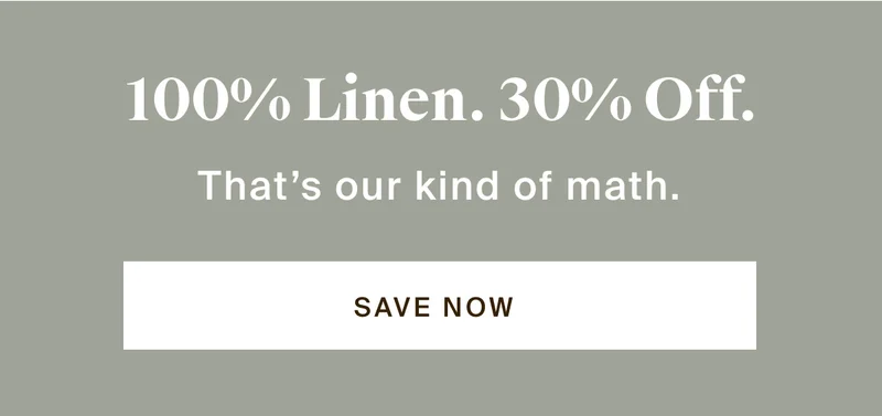 100% linen. 30% off. That's our kind of math. Save now.