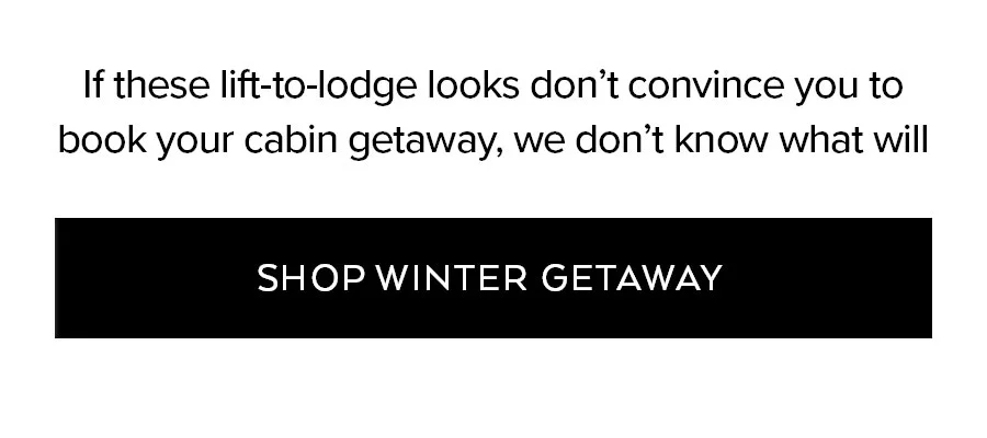 IF THESE LIFT-TO-LODGE LOOKS DON'T CONVINCE YOU TO BOOK YOUR CABIN GETAWAY, WE DON'T KNOW WHAT WILL. SHOP WINTER GETAWAY