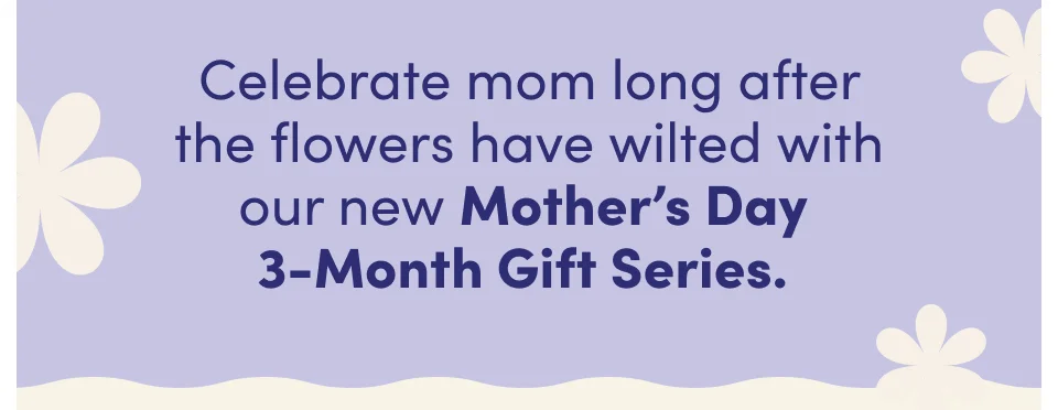 Celebrate mom long after the flowers have wilted with our new Mother's Day 3-Month Gift Series.