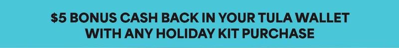 $5 BONUS CASH BACK IN YOUR TULA WALLET WITH ANY HOLIDAY KIT PURCHASE