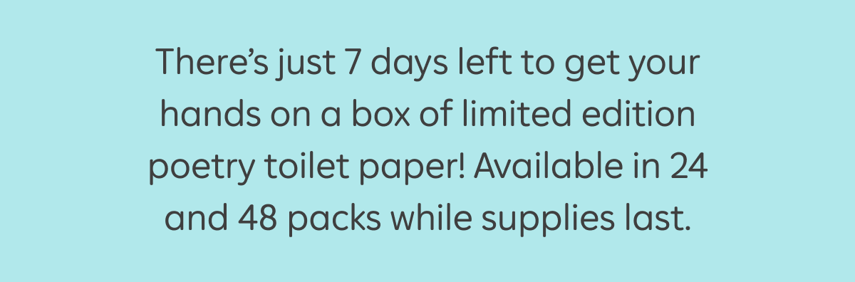 There's just 7 days left to get your hands on a box of limited edition poetry toilet paper! Available in 24 and 48 packs while supplies last.