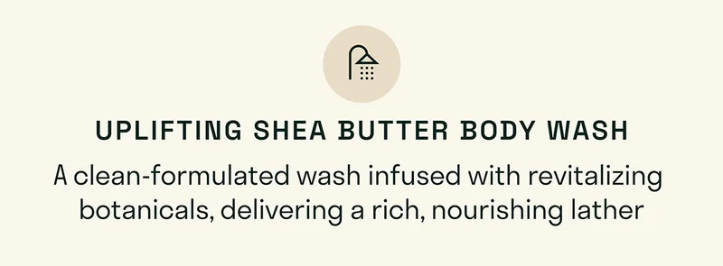 Uplifting Shea Butter Body Wash – A rich lather infused with revitalizing botanicals