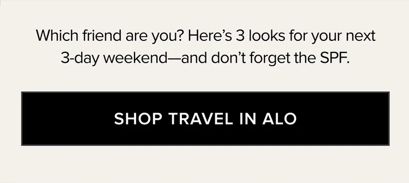 WHICH FRIEND ARE YOU? HERE'S 3 LOOKS FOR YOUR NEXT 3-DAY WEEKEND - AND DON'T FORGET THE SPF