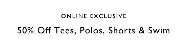 Online exclusive                                            50% off tees, polos, shorts & swim