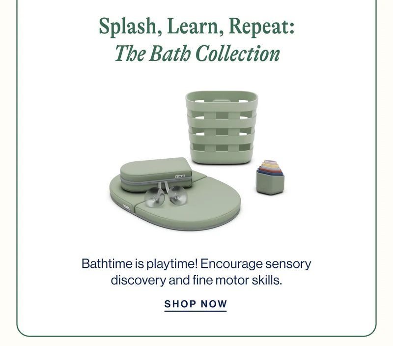 Splash, Learn, Repeat: The Bath Collection. Bathtime is playtime! Encourage sensory discovery and fine motor skills. Shop Now
