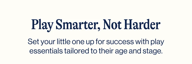 Play Smarter, Not Harder. Set your little one up for success with play essentials tailored to their age and stage.