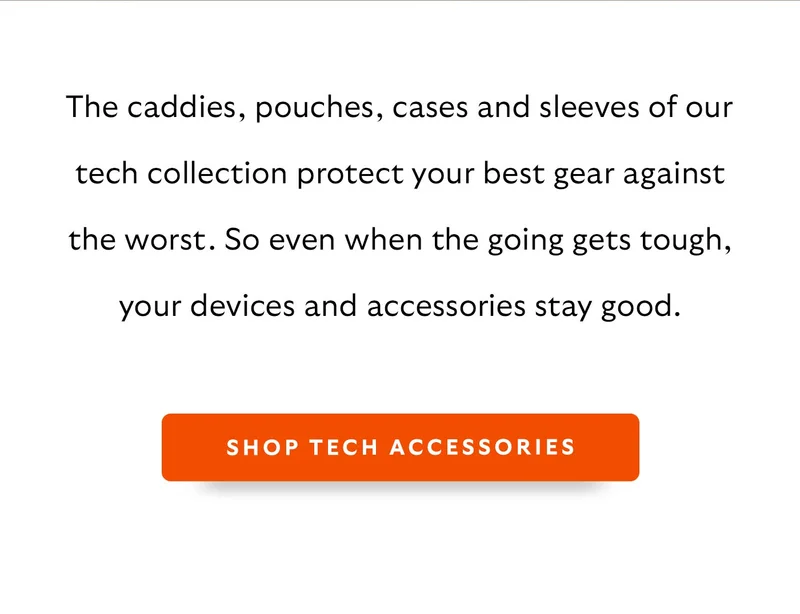 Header: Keep it NICE Intro: The caddies, pouches, cases and sleeves of our tech collection protect your best gear against the worst. So even when the going gets tough, your devices and accessories stay good.  CTA: SHOP TECH ACCESSORIES