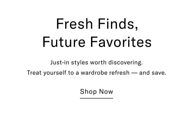 Fresh finds, future favorites                                            Just-in style worth discovering. Treat yourself to a wardrobe refresh - and save. Shop Now