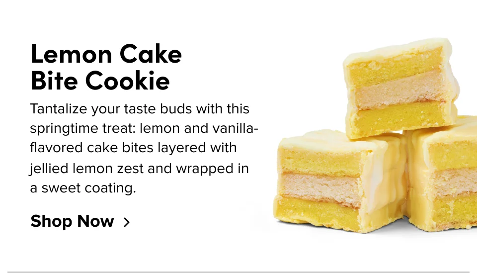 Lemon Cake Bite Cookie: Tantalize your taste buds with this springtime treat: lemon and vanilla-flavored cake bites layered with jellied lemon zest and wrapped in a sweet coating. Shop Now Lemon Cake Bite Cookie: Tantalize your taste buds with this springtime treat: lemon and vanilla-flavored cake bites layered with jellied lemon zest and wrapped in a sweet coating. Shop Now