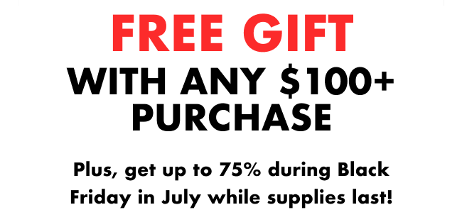 FREE GIFT WITH ANY $100+ PURCHASE  Plus, get up to 75% during Black Friday in July while supplies last!