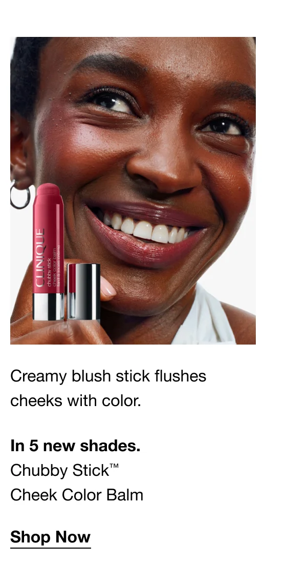 Creamy blush stick flushes cheeks with color. In 5 new shades. Chubby Stick™ Cheek Color Balm Shop Now