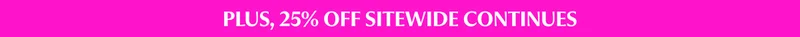 PLUS, 25% OFF SITEWIDE CONTINUES