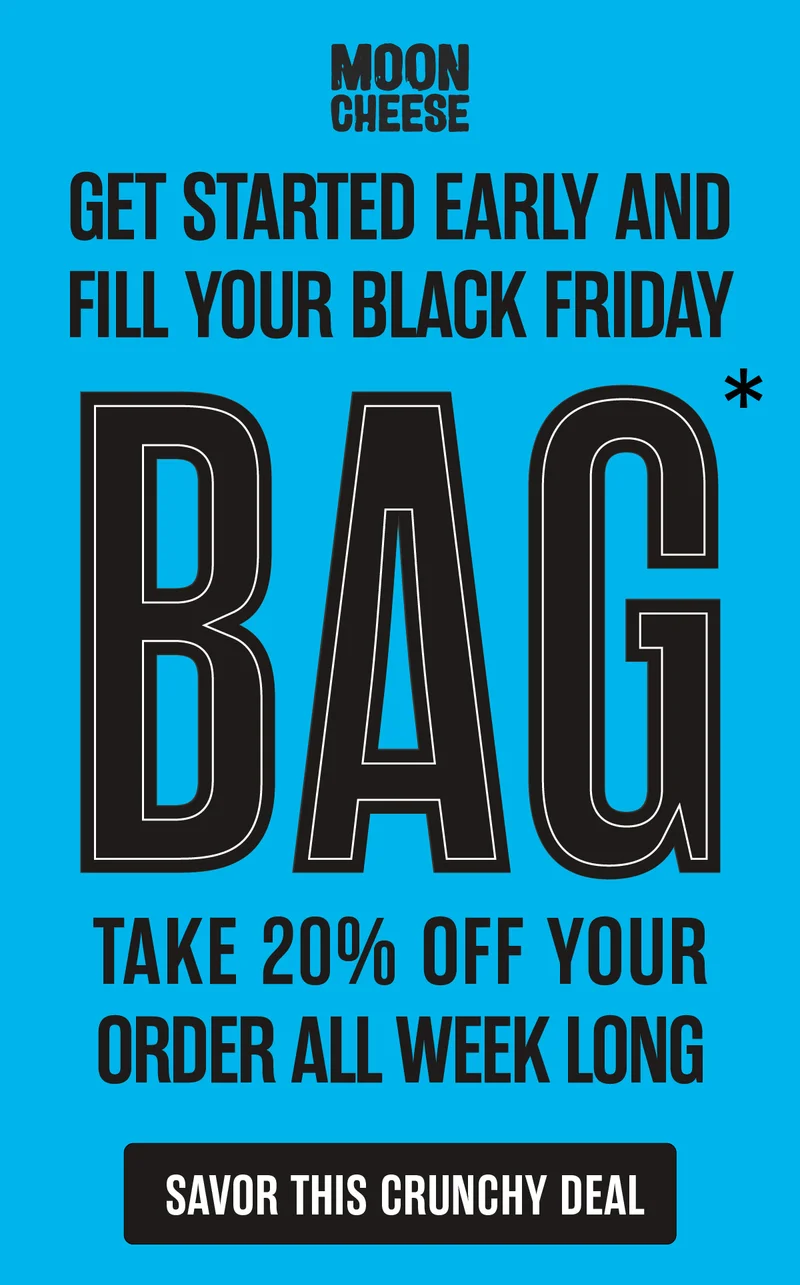 Moon Cheese | GET STARTED EARLY AND FILL YOUR BLACK FRIDAY BAG | Take 20% off your order all week long | Savor this crunchy deal