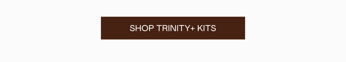 Click here to shop TRINITY+ kits!