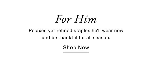 For Him. Relaxed yet refined staples he will wear now and be thankful for all season