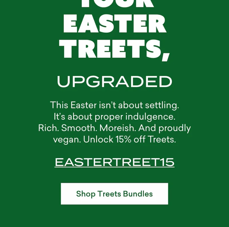 This Easter isn’t about settling. It’s about proper ch*colate moments. Rich. Smooth. Indulgent. Unbelievably vegan. Get 15% off Treets.  EASTERTREET15