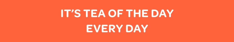 It's tea of the day every day