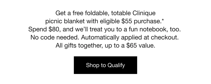 Get a free foldable, totable Clinique picnic blanket with eligible $55 purchase.* Spend $80, and we’ll treat you to a fun notebook, too. No code needed. Automatically applied at checkout. All gifts together, up to a $65 value. | Shop to Qualify