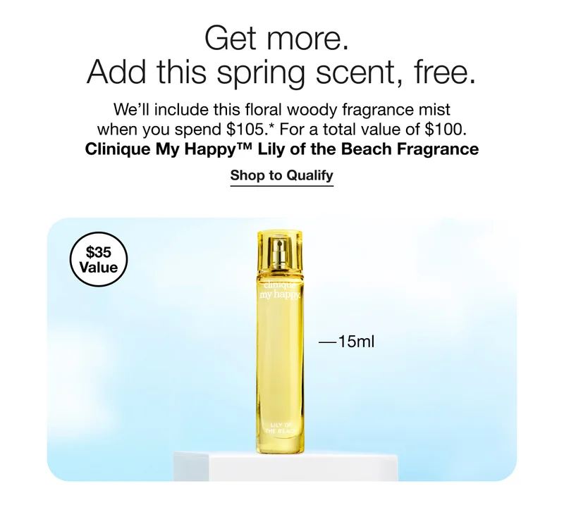Get more. Add this spring scent, free. We’ll include this floral woody fragrance mist when you spend $105.* For a total value of $100. Clinique My Happy™ Lily of the Beach Fragrance | Shop to Qualify $35 Value 15ml