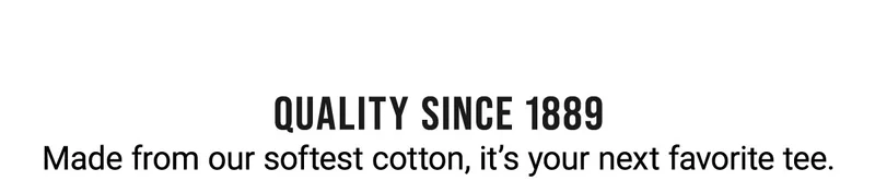 Quality Since 1889 Made From Our Softest Cotton, It’s Your Next Favorite Tee.