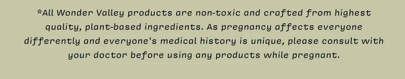 *All Wonder Valley products are non-toxic and crafted from highest quality, plant-based ingredients. As pregnancy affects everyone differently and everyone's medical history is unique, please consult with your doctor before using any products while pregnant.