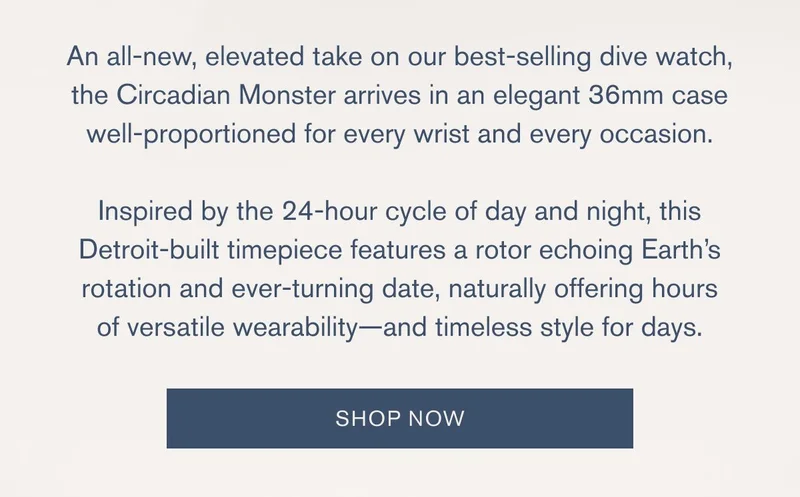 An all-new, elevated take on our best-selling dive watch, the Circadian Monster arrives in an elegant 36mm case well-proportioned for every wrist and every occasion. | Inspired by the 24-hour cycle of day and night, this Detroit-built timepiece features a rotor echoing Earth’s rotation and ever-turning date, naturally offering hours of versatile wearability—and timeless style for days. | SHOP NOW