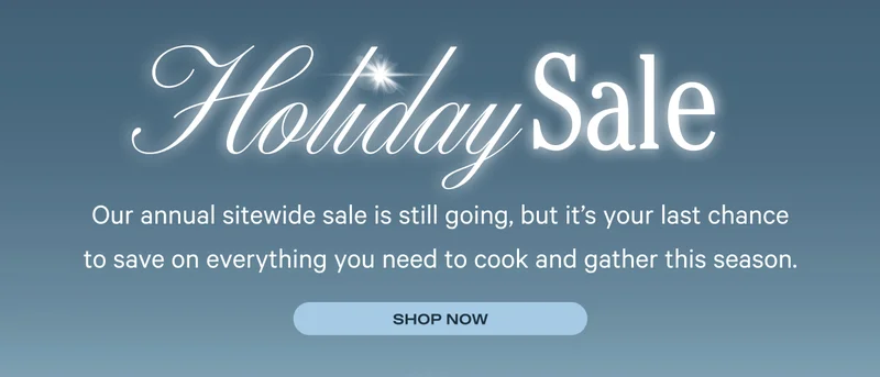 Holiday Sale - Our annual sitewide sale is still going, but it's your last chance to save on everything you need to cook and gather this season.