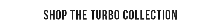 SHOP THE TURBO COLLECTION