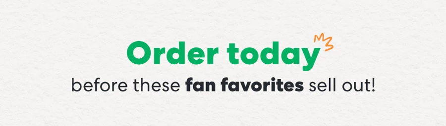 Order today before these fan favorites sell out!