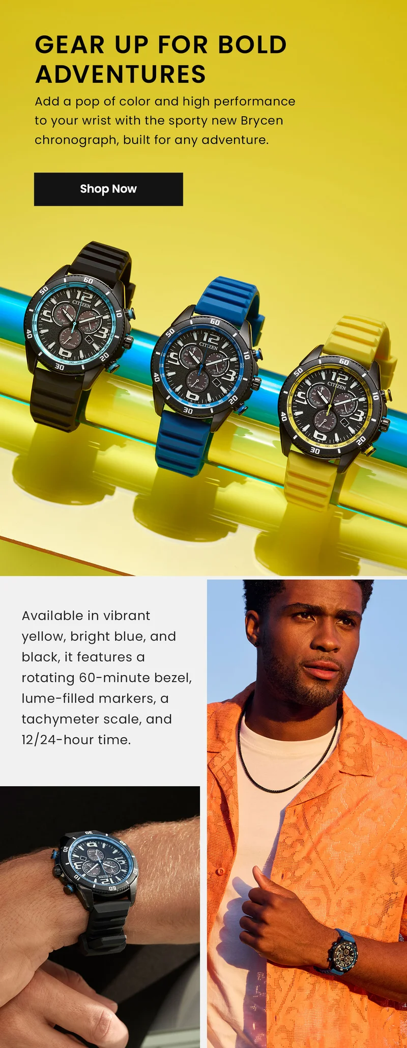 Gear Up for Bold Adventures. Add a pop of color and high performance to your wrist with the sporty new Brycen chronograph, built for any adventure. Available in vibrant yellow, bright blue, and black, it features a rotating 60-minute bezel, lume-filled markers, a tachymeter scale, and 12/24-hour time.