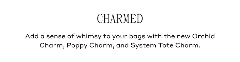 CHARMED Add a sense of whimsy to your bags with the new Orchid Charm, Poppy Charm, and System Tote Charm.