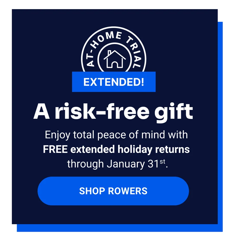 A risk-free gift. Enjoy total peace of mind with FREE extended holiday returns through January 31st. Shop Rowers.