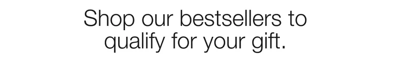 Shop our bestsellers to  qualify for your gift.