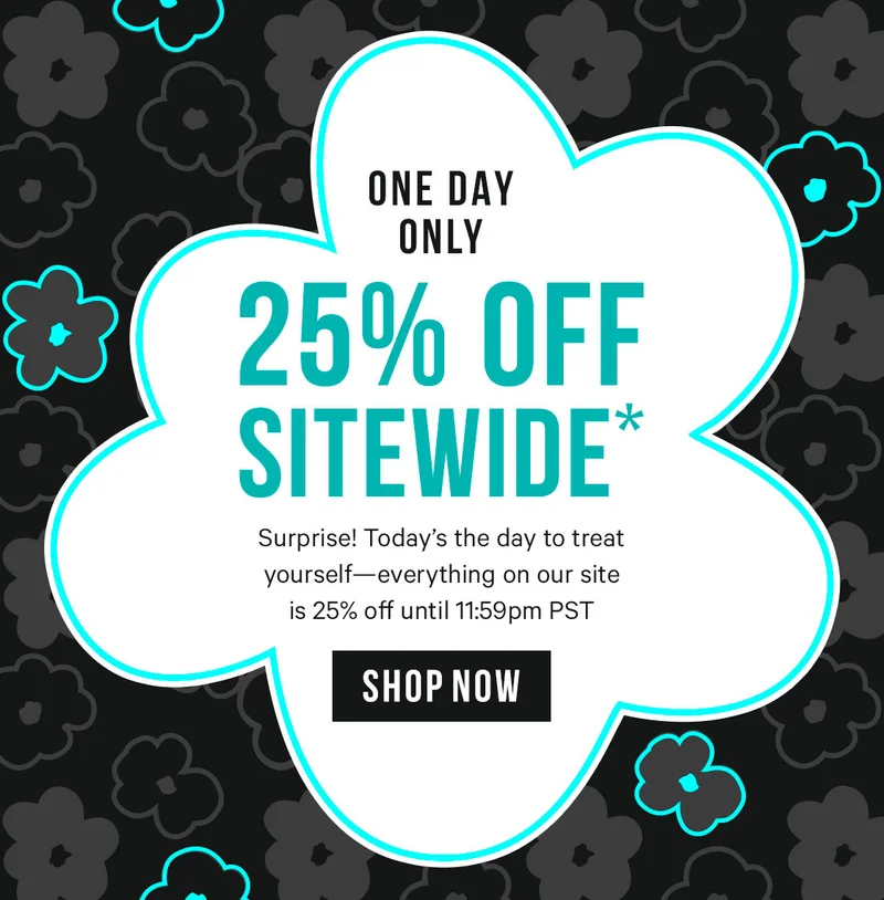 ONE DAY ONLY! 25% Off Sitewide* Surprise! Today’s the day to treat yourself—everything on our site is 25% off until 11:59pm PST