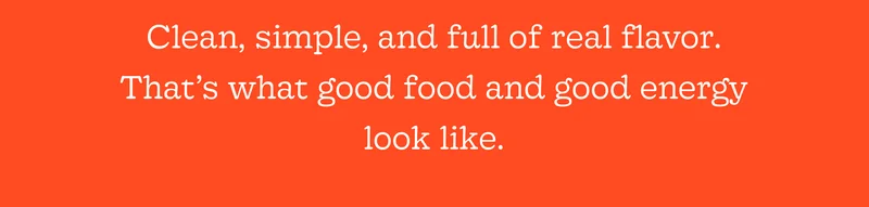 Clean, Simple, and Full of Real Flavor. That’s What Good Food and Good Energy Look Like.