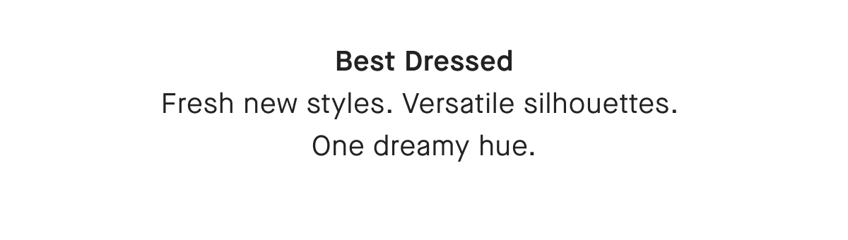 Best Dressed Fresh new styles. Versatile silhouettes. One dreamy hue.