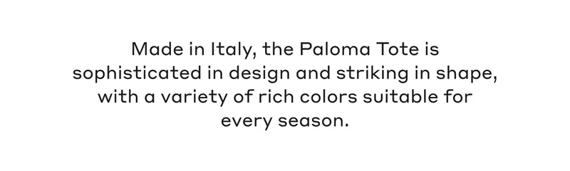 Made in Italy, the Paloma Tote is sophisticated in design and striking in shape, with a variety of rich colors suitable for every season.