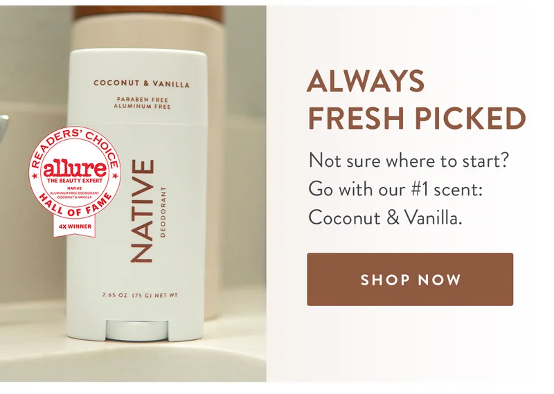 Always Fresh Picked | Allure Best in Beauty | Not sure where to start? Go with our #1 scent: Coconut & Vanilla. | SHOP NOW | Reader's choice Allure The beauty Expert Native Aluminium Free Deodorant Coconut & Vanilla | Hall of fame | 4X winner
