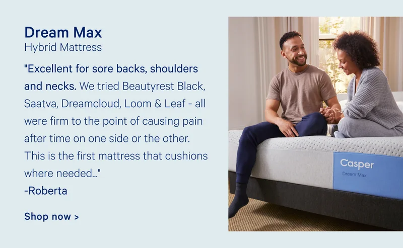 Dream Max Hybrid Mattress "Excellent for sore backs, shoulders and necks. We tried Beautyrest Black, Saatva, Dreamcloud, Loom & Leaf - all were firm to the point of causing pain after time on one side or the other. This is the first mattress that cushions where needed..." Roberta Shop now >