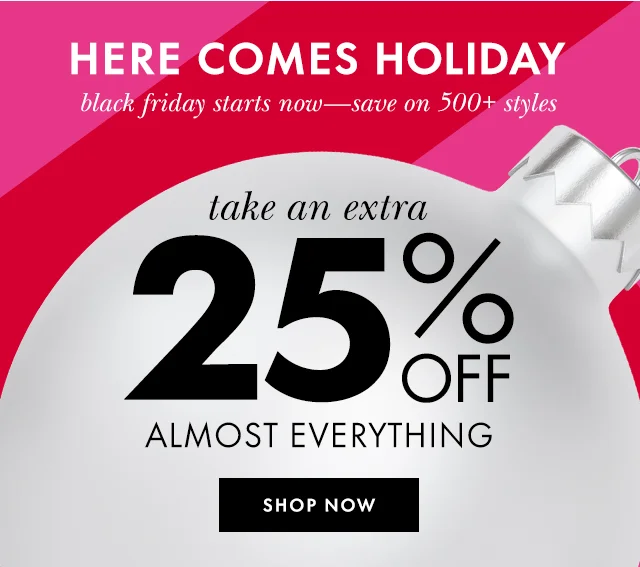 HERE COMES HOLIDAY black friday starts now—save on 500+ styles Shop Now take an extra 25% off almost everything SHOP NOW