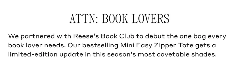 ATTN: BOOK LOVERS We partnered with Reese's Booko Club to debut the one bag every book lover needs. Our bestselling Mini Easy Zipper Tote gets a limited-edition update in this season's most covetable shades.