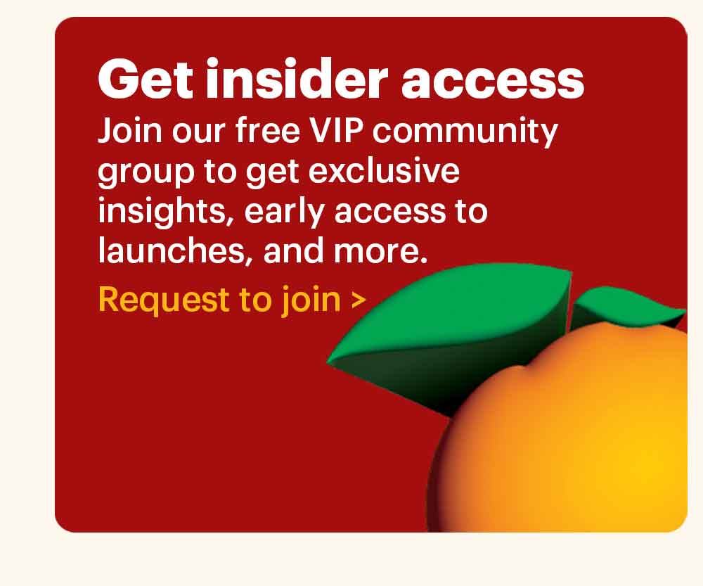 Get insider access. Join our free VIP community group to get exclusive insights, early access to launches, and more. Request to join >