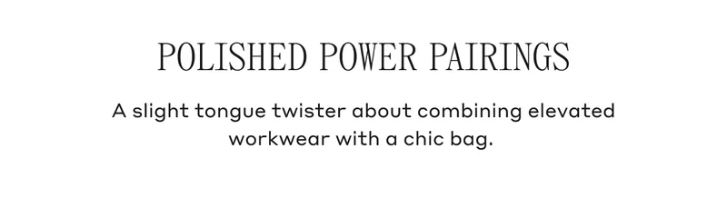 POLISHED POWER PAIRINGS A slight tongue twister about combining elevated workwear with a chic bag.