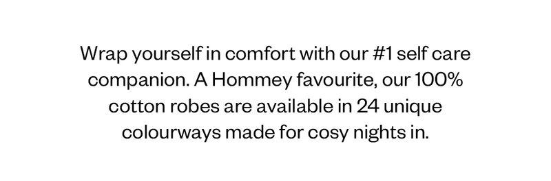 Wrap yourself in comfort with our #1 self care companion. A Hommey favourite, our 100% cotton robes are available in 24 unique colourways made for cosy nights in.