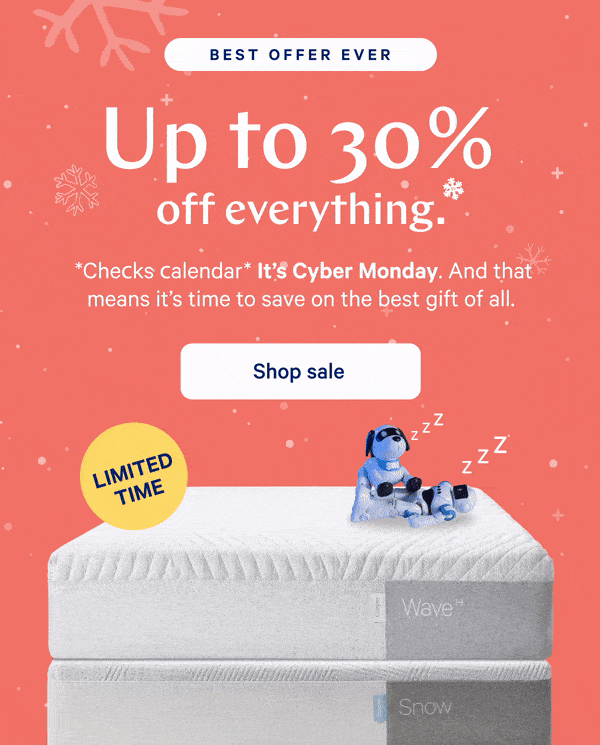 [BEST OFFER EVER] >> Up to 30% off everything.* >> *Checks Calendar* It's Cyber Monday. And that means it's time to save on the best gift of all. >> [LIMITED TIME] >>  Shop sale >>
