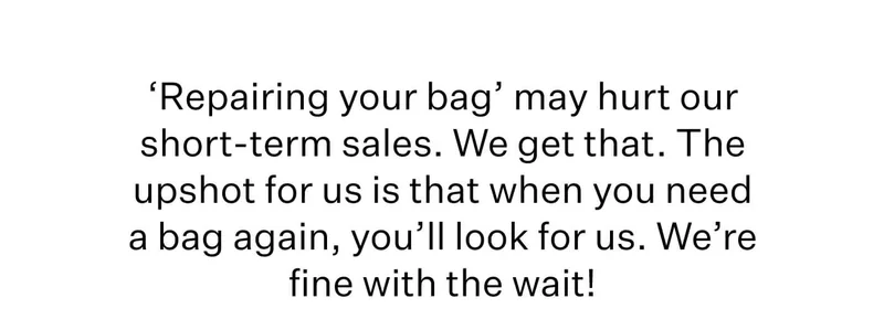 ‘Repairing your bag’ may hurt our short-term sales. We get that. The upshot for us is that when you need a bag again, you’ll look for us. We’re fine with the wait!