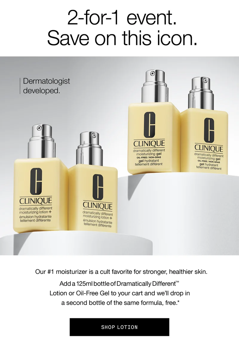 2-for-1 event. Save on this icon. Dermatologist-developed. Our #1 moisturizer is a cult favorite for a stronger, healthier skin. Add a 125ml bottle of Dramatically Different TM Lotion or Oil-Free Gel to your cart and we’ll drop in a second bottle of the same formula, free.* SHOP LOTION