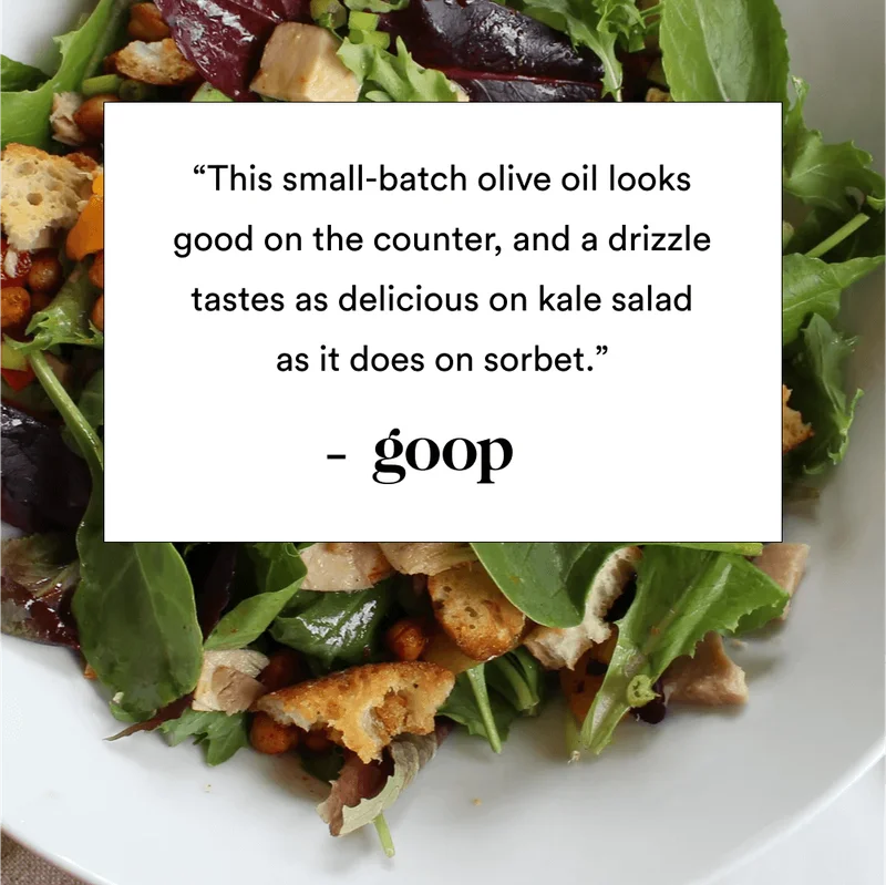 “This small-batch olive oil looks good on the counter, and a drizzle tastes as delicious on kale salad as it does on sorbet.” – Gwyneth Paltrow for goop