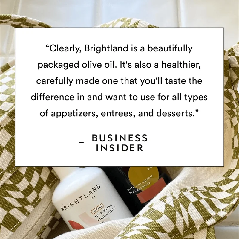 “Clearly, Brightland is a beautifully packaged olive oil. It's also a healthier, carefully made one that you'll taste the difference in and want to use for all types of appetizers, entrees, and desserts.”